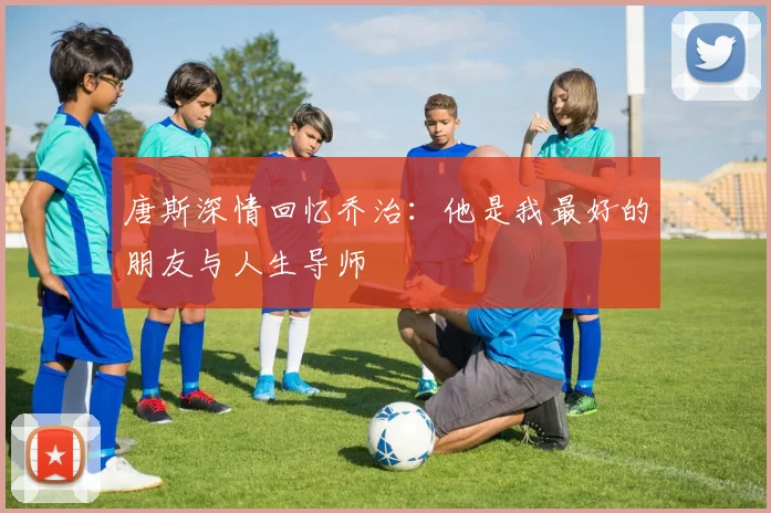 唐斯深情回忆乔治：他是我最好的朋友与人生导师