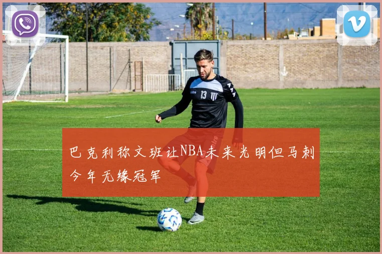 巴克利称文班让NBA未来光明但马刺今年无缘冠军