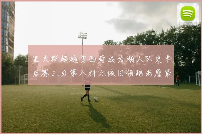 里夫斯超越贾西奇成为湖人队史季后赛三分第八科比依旧领跑老詹紧随其后