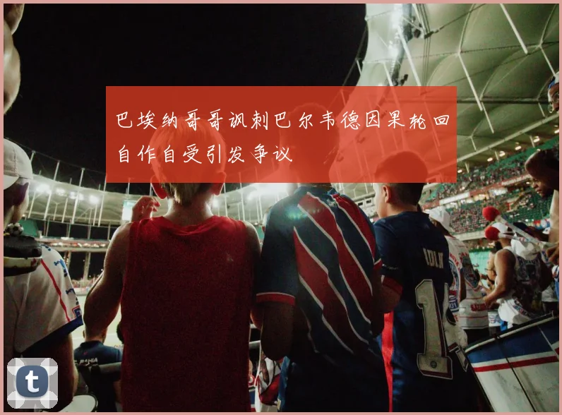 巴埃纳哥哥讽刺巴尔韦德因果轮回自作自受引发争议