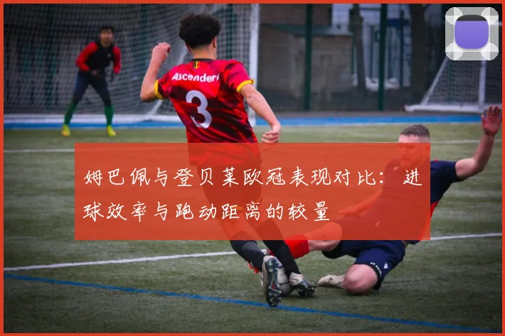 姆巴佩与登贝莱欧冠表现对比：进球效率与跑动距离的较量