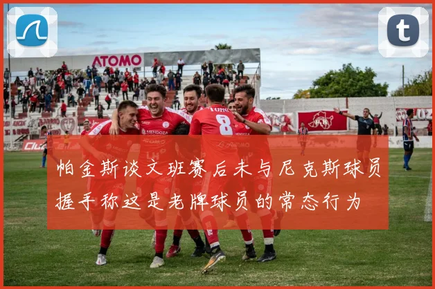 帕金斯谈文班赛后未与尼克斯球员握手称这是老牌球员的常态行为
