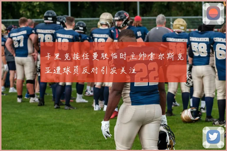 卡里克接任曼联临时主帅索尔斯克亚遭球员反对引发关注