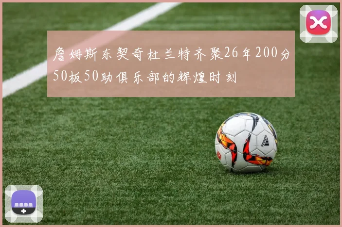 詹姆斯东契奇杜兰特齐聚26年200分50板50助俱乐部的辉煌时刻