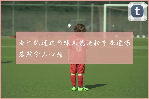 浙江队连追两球未能逆转申花遗憾落败令人心痛
