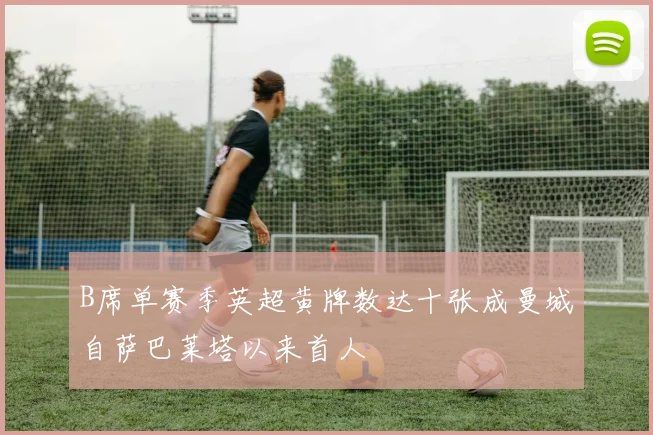 B席单赛季英超黄牌数达十张成曼城自萨巴莱塔以来首人