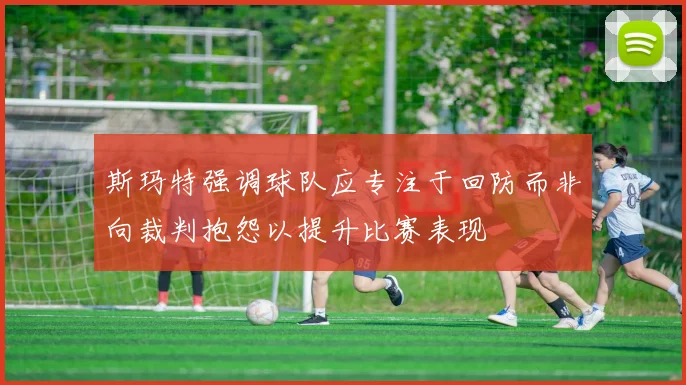 斯玛特强调球队应专注于回防而非向裁判抱怨以提升比赛表现