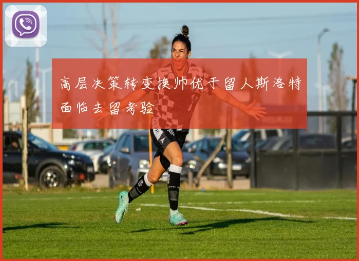 高层决策转变换帅优于留人斯洛特面临去留考验