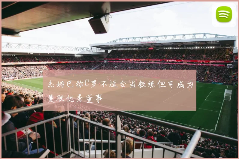 杰姆巴称C罗不适合当教练但可成为曼联优秀董事