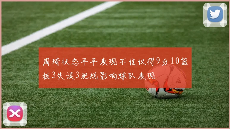 周琦状态平平表现不佳仅得9分10篮板3失误3犯规影响球队表现