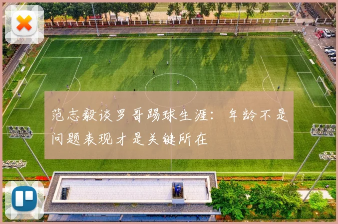范志毅谈罗哥踢球生涯：年龄不是问题表现才是关键所在