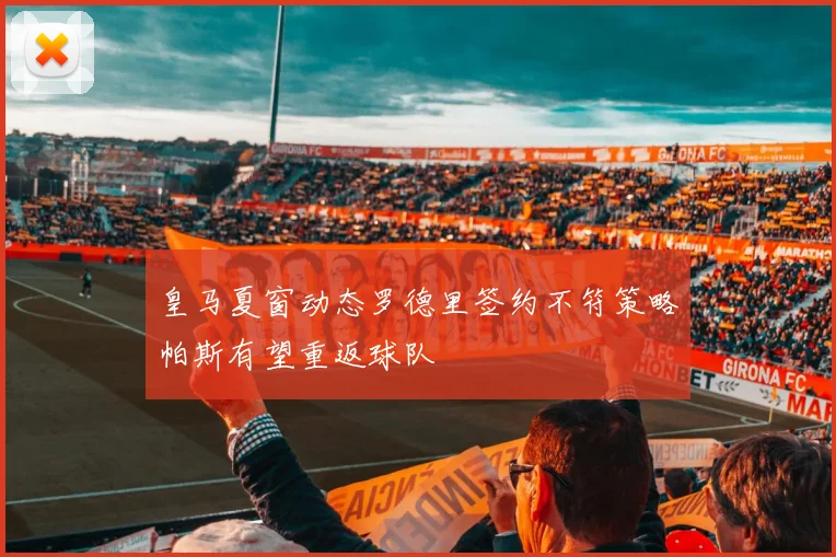 皇马夏窗动态罗德里签约不符策略帕斯有望重返球队