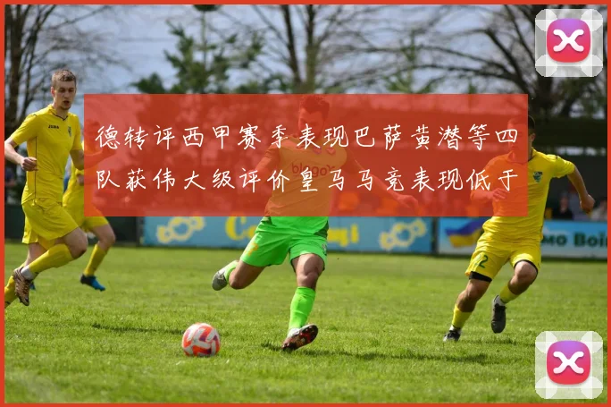 德转评西甲赛季表现巴萨黄潜等四队获伟大级评价皇马马竞表现低于预期