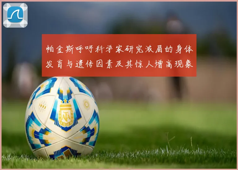 帕金斯呼吁科学家研究浓眉的身体发育与遗传因素及其惊人增高现象