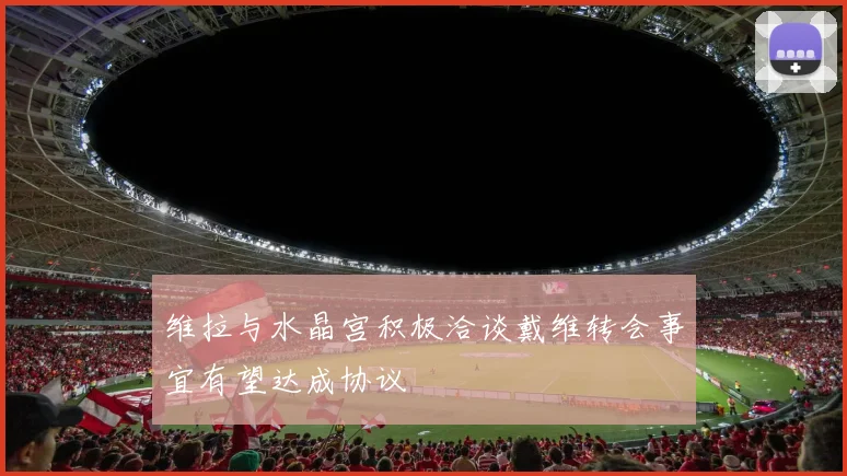 维拉与水晶宫积极洽谈戴维转会事宜有望达成协议