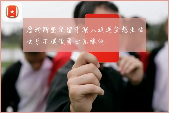 詹姆斯坚定留守湖人追逐梦想生活快乐不退役勇士无缘他