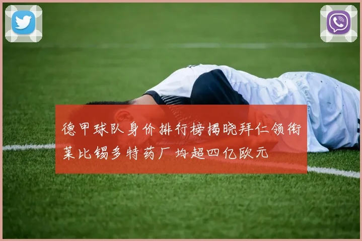 德甲球队身价排行榜揭晓拜仁领衔莱比锡多特药厂均超四亿欧元